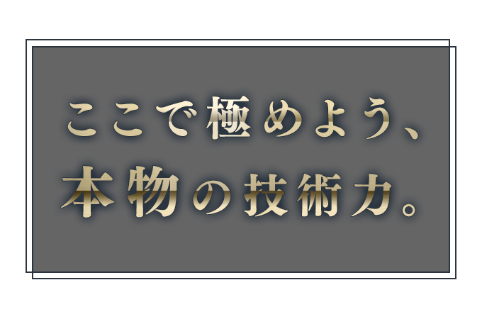 ここで極めよう、本物の技術力。